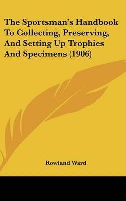 The Sportsman's Handbook To Collecting, Preserving, And Setting Up Trophies And Specimens (1906) - Rowland Ward