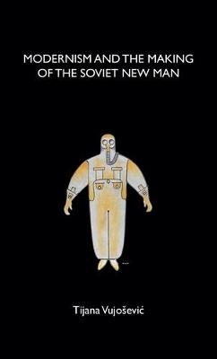 Modernism and the Making of the Soviet New Man -  Tijana Vujosevic