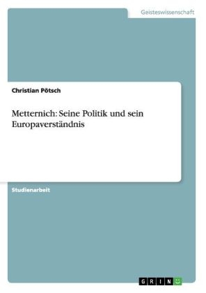 Metternich: Seine Politik und sein Europaverständnis - Christian Pötsch