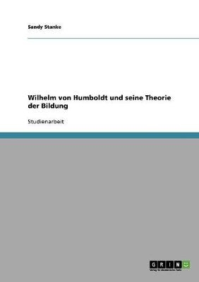 Wilhelm von Humboldt und seine Theorie der Bildung - Sandy Stanke