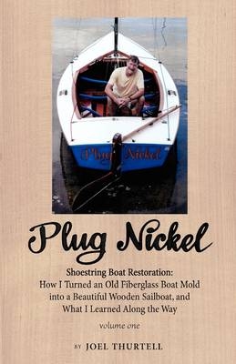 Plug Nickel Shoestring Boat Restoration; How I Turned an Old Fiberglass Boat Mold into a Beautiful Wooden Sailboat, and What I Learned Along the Way - Joel Howard Thurtell