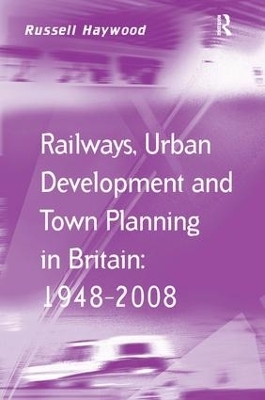 Railways, Urban Development and Town Planning in Britain: 1948–2008 - Russell Haywood