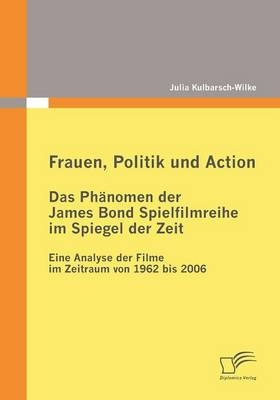 Frauen, Politik und Action - Das Phänomen der James Bond Spielfilmreihe im Spiegel der Zeit - Julia Kulbarsch-Wilke