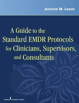 A Guide to the Standard EMDR Protocols for Clinicians, Supervisors, and Consultants - Andrew Leeds