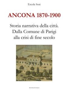 Ancona 1870-1900. Storia narrativa della città.Dalla Comune di Parigi alla crisi di fine secolo - Ercole Sori