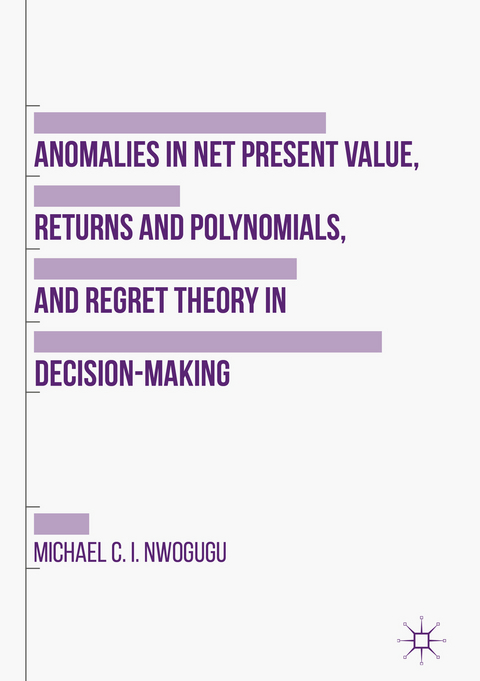 Anomalies in Net Present Value, Returns and Polynomials, and Regret Theory in Decision-Making -  Michael C. I. Nwogugu