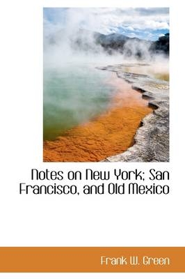 Notes on New York; San Francisco, and Old Mexico - Frank W Green