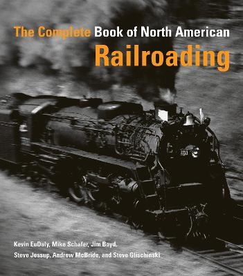 The Complete Book of North American Railroading - Kevin Eudaly, Mike Schafer, Steve Jessup, Jim Boyd, Steve Glischinski