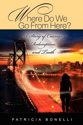 Where Do We Go From Here? A Story of Courage, Redemption, and Truth - Patricia Bonelli