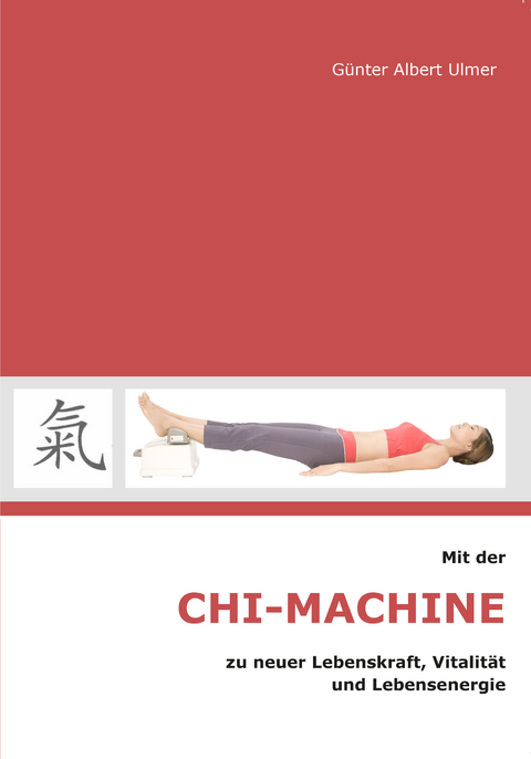 Mit der Chi-Machine zu neuer Lebenskraft, Vitalität und Lebensenergie - Günter A. Ulmer