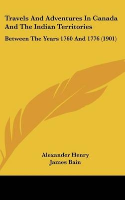 Travels And Adventures In Canada And The Indian Territories - Alexander Henry