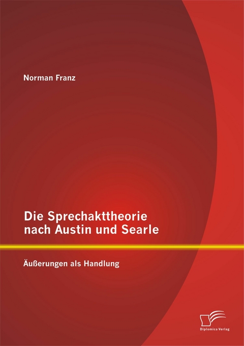 Die Sprechakttheorie nach Austin und Searle: Äußerungen als Handlung - Norman Franz