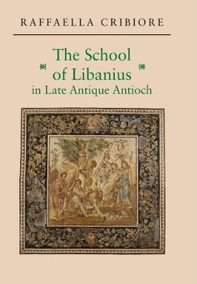 The School of Libanius in Late Antique Antioch - Raffaella Cribiore