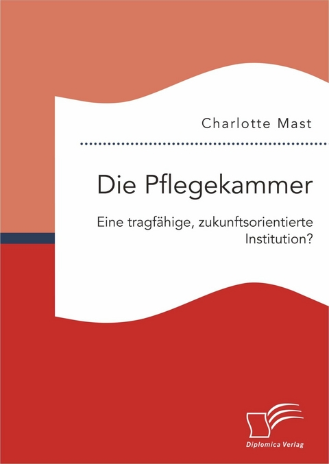 Die Pflegekammer: Eine tragfähige, zukunftsorientierte Institution? - Charlotte Mast