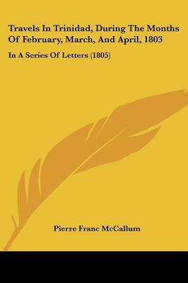 Travels In Trinidad, During The Months Of February, March, And April, 1803 - Pierre Franc McCallum