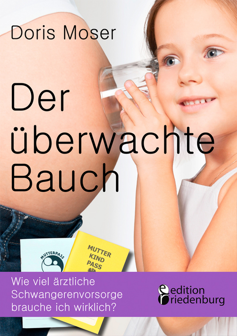 Der überwachte Bauch - Wie viel ärztliche Schwangerenvorsorge brauche ich wirklich? - Doris Moser