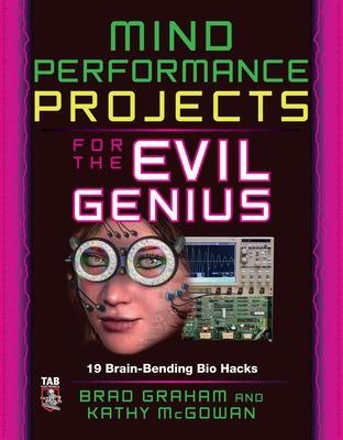 Mind Performance Projects for the Evil Genius: 19 Brain-Bending Bio Hacks - Brad Graham, Kathy McGowan