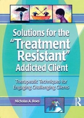 Solutions for the Treatment Resistant Addicted Client - Nicholas A. Roes