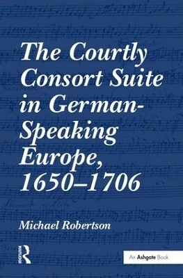 The Courtly Consort Suite in German-Speaking Europe, 1650-1706 - Michael Robertson