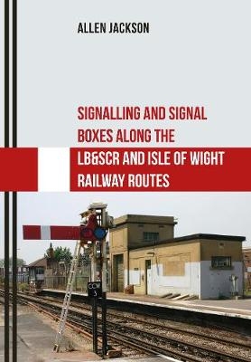 Signalling and Signal Boxes Along the LB&SCR and Isle of Wight Railway Routes -  Allen Jackson