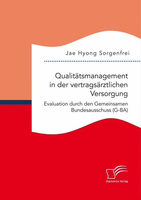 Qualitätsmanagement in der vertragsärztlichen Versorgung: Evaluation durch den Gemeinsamen Bundesausschuss (G-BA) - Jae Hyong Sorgenfrei