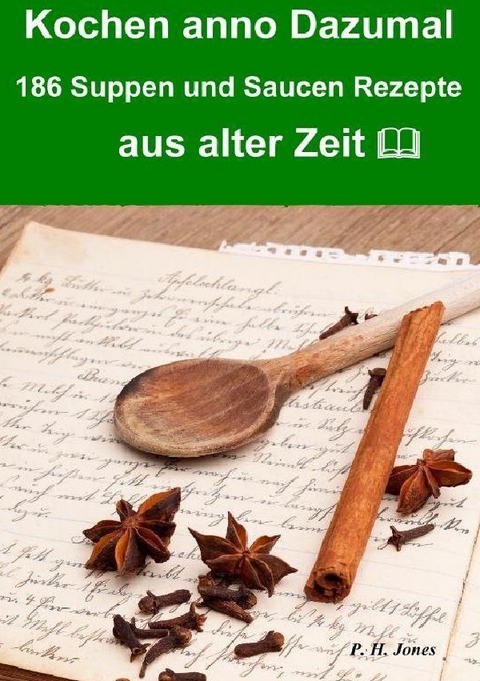 Kochen anno dazumal – 186 Suppen und Saucen Rezepte aus alter Zeit - P. H. Jones