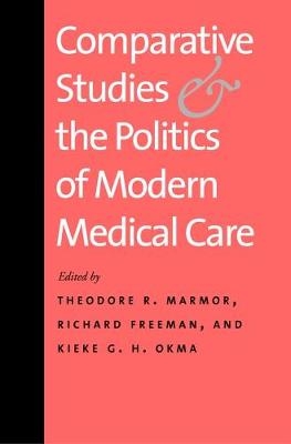 Comparative Studies and the Politics of Modern Medical Care -  Okma Kieke G. H. Okma,  Freeman Richard Freeman,  Marmor Theodore R. Marmor