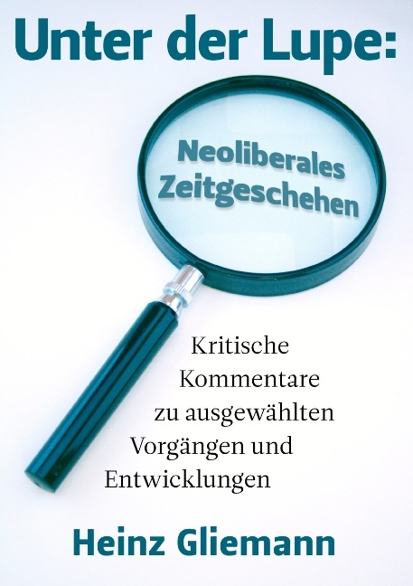 Unter der Lupe: Neoliberales Zeitgeschehen - Heinz Gliemann