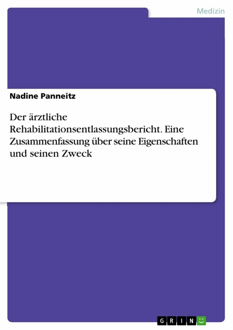 Der ärztliche Rehabilitationsentlassungsbericht. Eine Zusammenfassung über seine Eigenschaften und seinen Zweck -  Nadine Panneitz