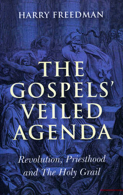 Gospels` Veiled Agenda, The – Revolution, Priesthood and The Holy Grail - Harry Freedman