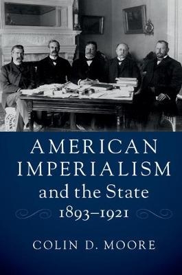 American Imperialism and the State, 1893-1921 -  Colin D. Moore