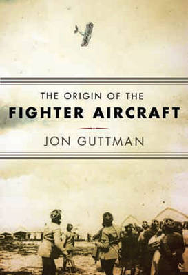 The Origin of the Fighter Aircraft - Jon Guttman
