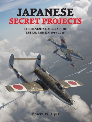 Japanese Secret Projects: Experimental Aircraft of the IJA and IJN 1939-1945 - Edwin M. Dyer