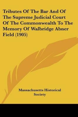 Tributes Of The Bar And Of The Supreme Judicial Court Of The Commonwealth To The Memory Of Walbridge Abner Field (1905) - Historical Society Massachusetts Historical Society,  Massachusetts Historical Society