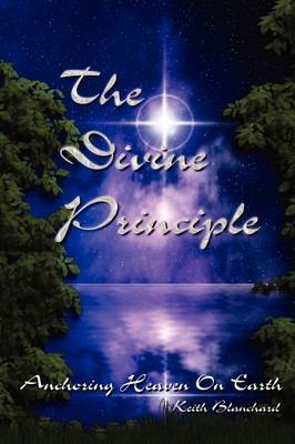 The Divine Principle - Anchoring Heaven On Earth - Keith Anthony Blanchard