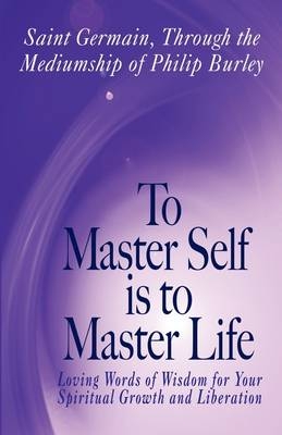 To Master Self Is to Master Life - Philip Burley,  Saint Germain