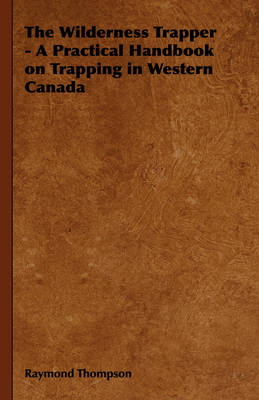 The Wilderness Trapper - A Practical Handbook on Trapping in Western Canada - Raymond Thompson