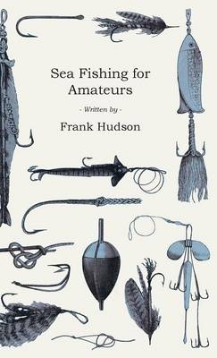 Sea Fishing for Amateurs - A Practical Book on Fishing from Shore, Rocks or Piers - Frank Hudson