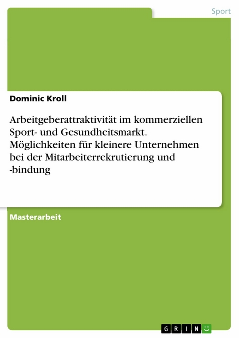 Arbeitgeberattraktivität im kommerziellen Sport- und Gesundheitsmarkt. Möglichkeiten für kleinere Unternehmen bei der Mitarbeiterrekrutierung und -bindung -  Dominic Kroll