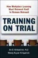 Training on Trial: How Workplace Learning Must Reinvent Itself to Remain Relevant - James D. Kirkpatrick, Wendy Kayser Kirkpatrick
