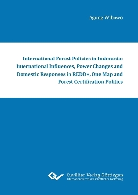 International Forest Policies in Indonesia: International Influences, Power Changes and Domestic Responses in REDD+, One Map and Forest Certification Politics - Agung Wibowo
