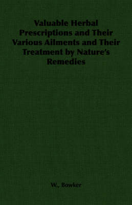 Valuable Herbal Prescriptions and Their Various Ailments and Their Treatment by Nature's Remedies - W. Bowker