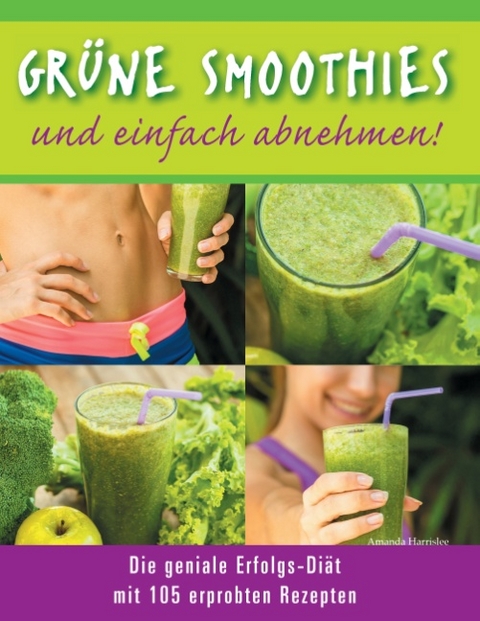 Grüne Smoothies - und einfach abnehmen! - Die geniale Erfolgs-Diät mit 105 erprobten Rezepten - Amanda Harrislee