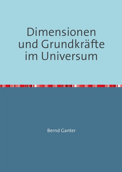 Dimensionen und Grundkräfte im Universum - Bernd Ganter
