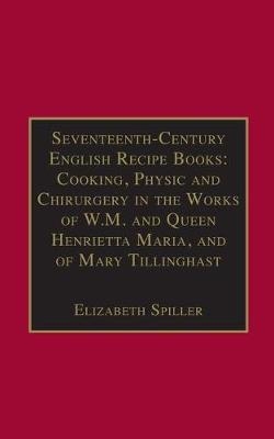 Seventeenth-Century English Recipe Books: Cooking, Physic and Chirurgery in the Works of  W.M. and Queen Henrietta Maria, and of Mary Tillinghast - 