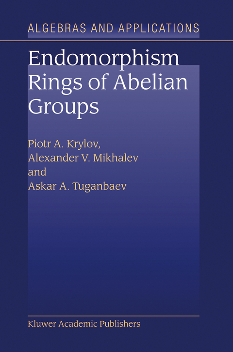 Endomorphism Rings of Abelian Groups - P.A. Krylov, Alexander V. Mikhalev, A.A. Tuganbaev