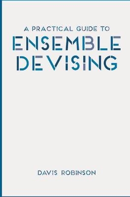 A Practical Guide to Ensemble Devising - Davis Robinson