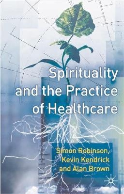 Spirituality and the Practice of Health Care - S. Robinson, Kevin Kendrick, Alan Brown