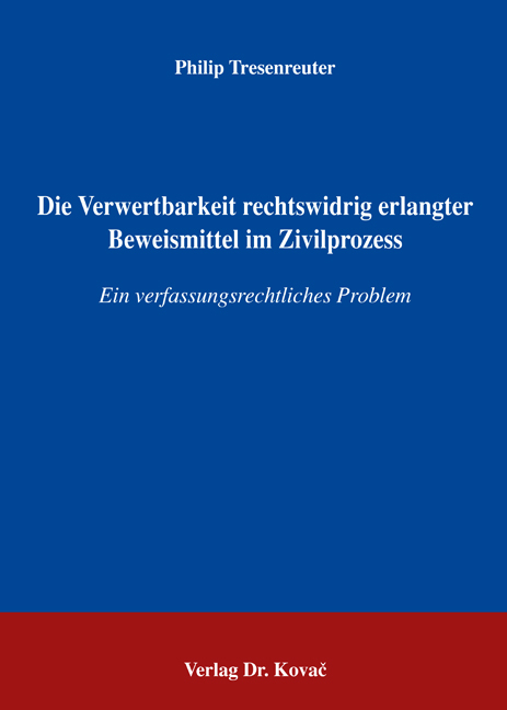 Die Verwertbarkeit rechtswidrig erlangter Beweismittel im Zivilprozess - Philip Tresenreuter