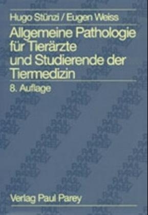 Allgemeine Pathologie für Tierärzte und Studierende der Tiermedizin - Hugo Stünzi, Eugen Weiss